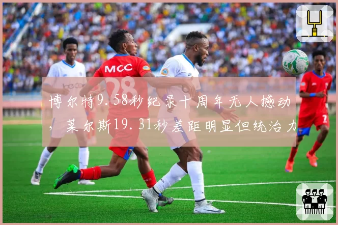 博尔特9.58秒纪录十周年无人撼动,莱尔斯19.31秒差距明显但统治力初显