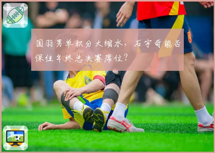国羽男单积分大缩水,石宇奇能否保住年终总决赛席位?