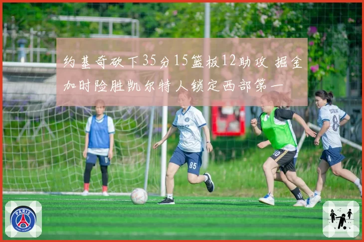 约基奇砍下35分15篮板12助攻 掘金加时险胜凯尔特人锁定西部第一