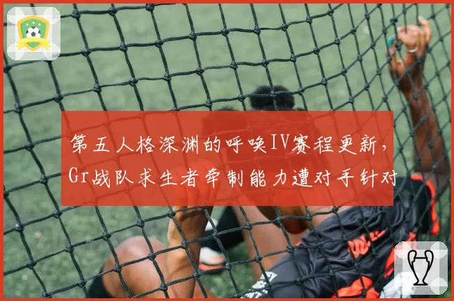 第五人格深渊的呼唤IV赛程更新，Gr战队求生者牵制能力遭对手针对