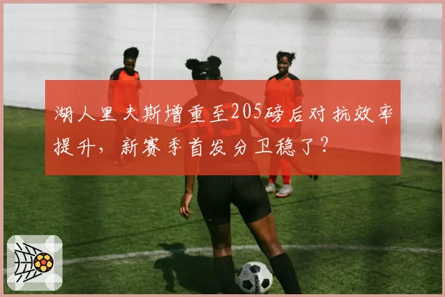 湖人里夫斯增重至205磅后对抗效率提升,新赛季首发分卫稳了?
