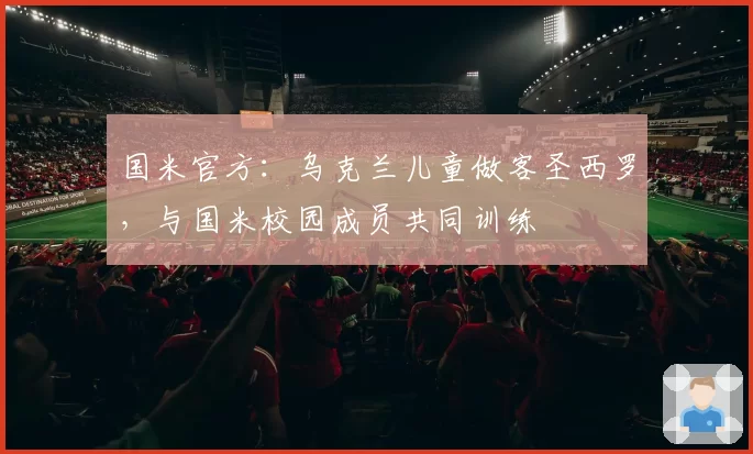 国米官方:乌克兰儿童做客圣西罗,与国米校园成员共同训练
