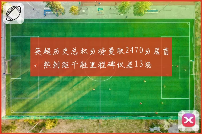 英超历史总积分榜曼联2470分居首,热刺距千胜里程碑仅差13场