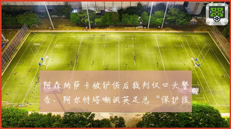 阿森纳萨卡被铲伤后裁判仅口头警告,阿尔特塔嘲讽英足总“保护技术型球员成空谈”