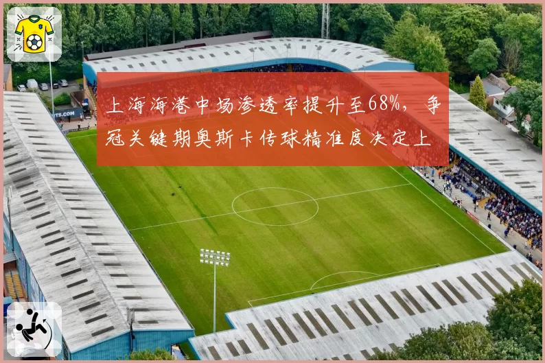 上海海港中场渗透率提升至68%,争冠关键期奥斯卡传球精准度决定上限