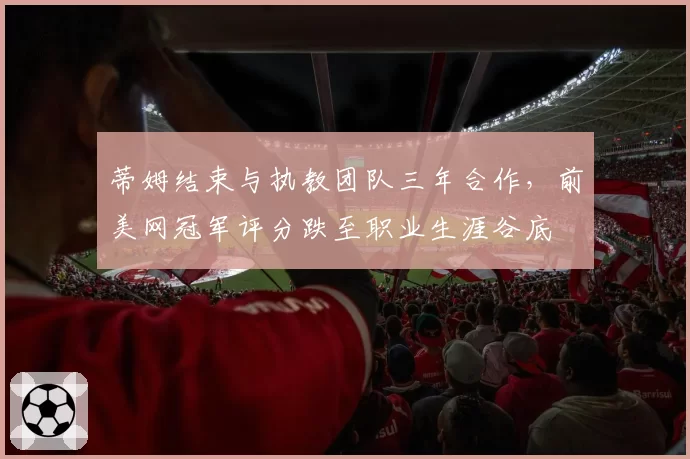 蒂姆结束与执教团队三年合作，前美网冠军评分跌至职业生涯谷底