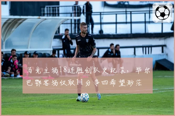 马竞主场18连胜创队史纪录，毕尔巴鄂客场仅取11分争四希望渺茫