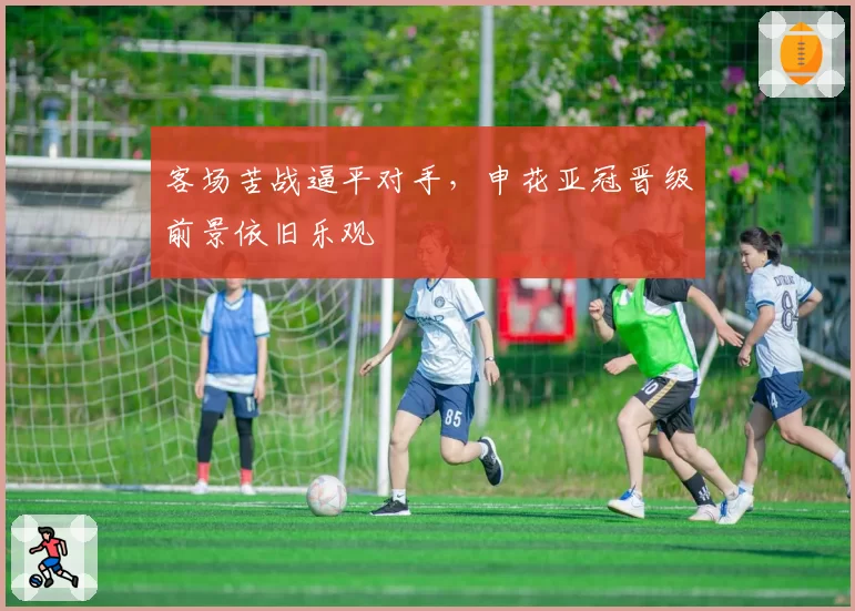 客场苦战逼平对手，申花亚冠晋级前景依旧乐观