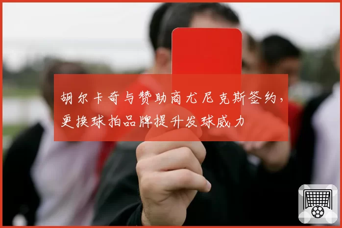 胡尔卡奇与赞助商尤尼克斯签约，更换球拍品牌提升发球威力