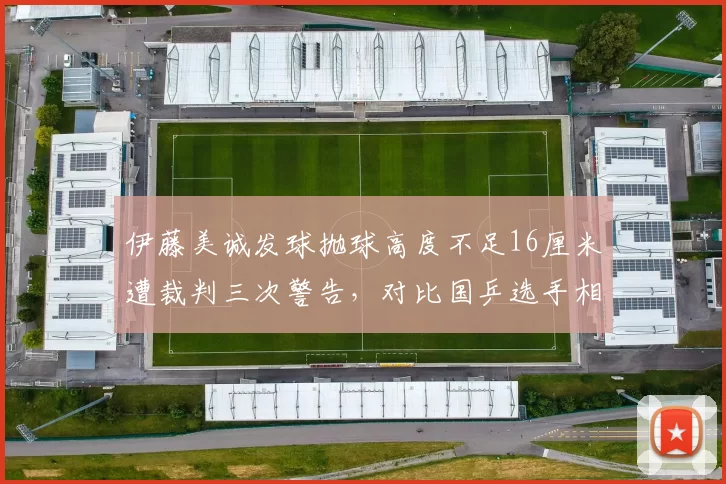 伊藤美诚发球抛球高度不足16厘米遭裁判三次警告，对比国乒选手相同动作未受罚尺度不一