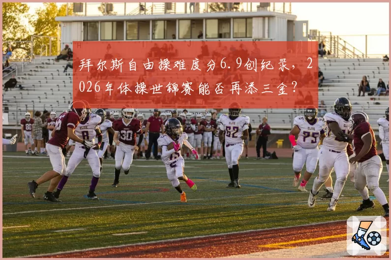拜尔斯自由操难度分6.9创纪录,2026年体操世锦赛能否再添三金?