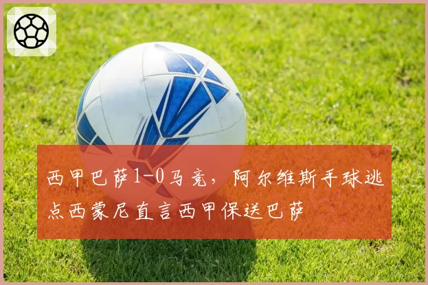 西甲巴萨1-0马竞，阿尔维斯手球逃点西蒙尼直言西甲保送巴萨