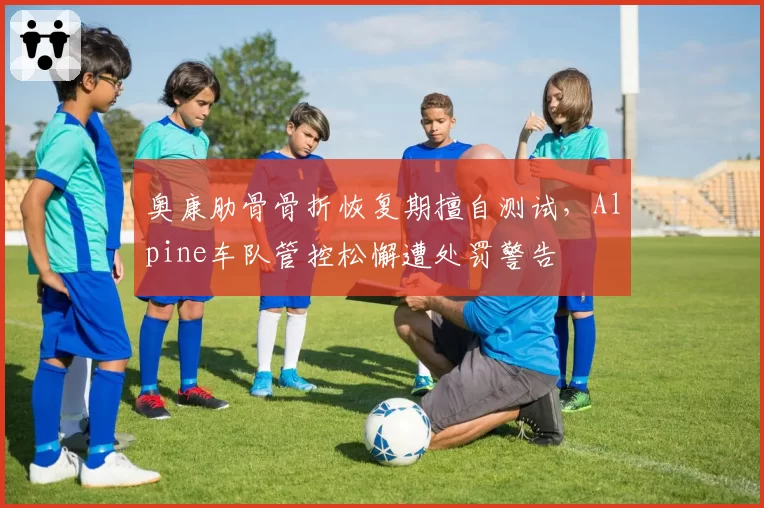 奥康肋骨骨折恢复期擅自测试，Alpine车队管控松懈遭处罚警告