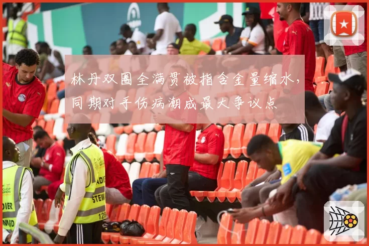 林丹双圈全满贯被指含金量缩水,同期对手伤病潮成最大争议点