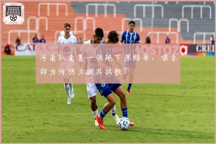 河南队南基一领跑下课赔率，俱乐部为何仍力挺其执教？