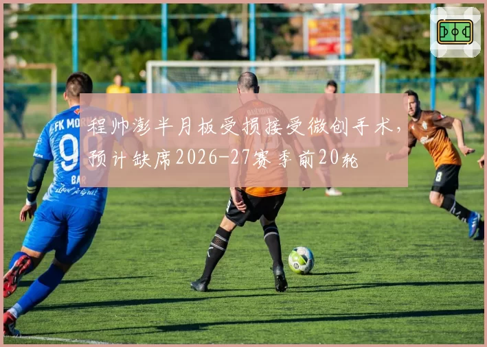程帅澎半月板受损接受微创手术,预计缺席2026-27赛季前20轮