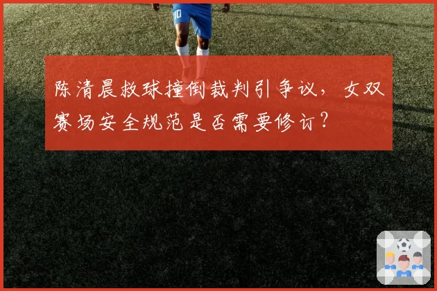 陈清晨救球撞倒裁判引争议,女双赛场安全规范是否需要修订?