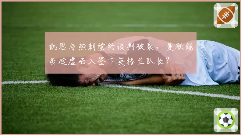 凯恩与热刺续约谈判破裂，曼联能否趁虚而入签下英格兰队长？