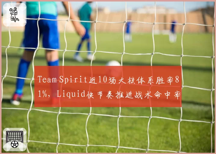 Team Spirit近10场大核体系胜率81%，Liquid快节奏推进战术命中率仅58%