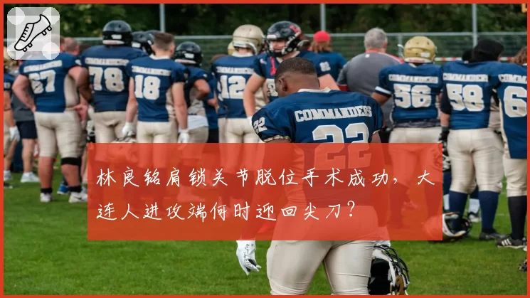 林良铭肩锁关节脱位手术成功,大连人进攻端何时迎回尖刀?