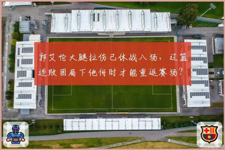 郭艾伦大腿拉伤已休战八场，辽篮连败困局下他何时才能重返赛场？