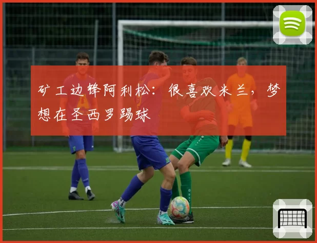 矿工边锋阿利松：很喜欢米兰，梦想在圣西罗踢球