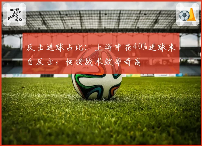 反击进球占比:上海申花40%进球来自反击,快攻战术效率奇高
