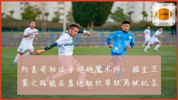 约基奇助攻率超越魔术师，掘金卫冕之路能否靠他组织串联再破纪录？
