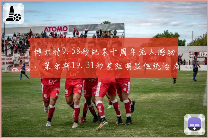 博尔特9.58秒纪录十周年无人撼动，莱尔斯19.31秒差距明显但统治力初显