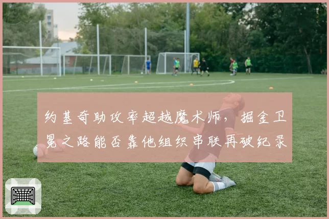 约基奇助攻率超越魔术师,掘金卫冕之路能否靠他组织串联再破纪录?