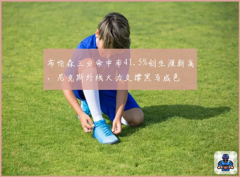 布伦森三分命中率41.5%创生涯新高，尼克斯外线火力支撑黑马成色