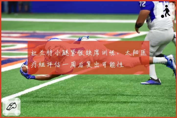 杜兰特小腿紧张缺席训练，太阳医疗组评估一周后复出可能性