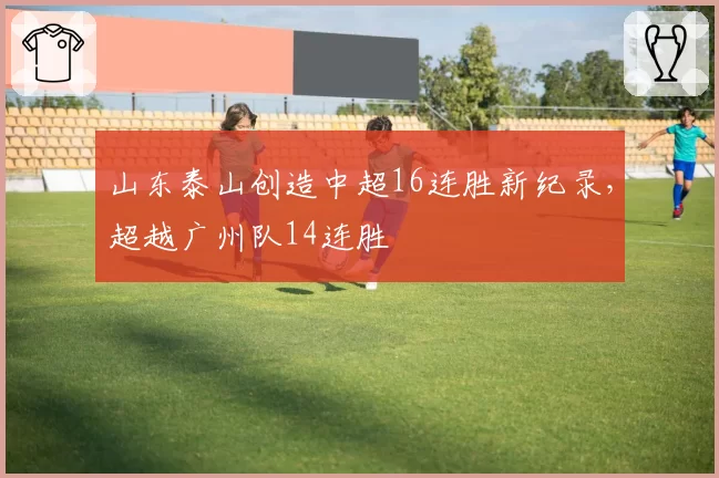 山东泰山创造中超16连胜新纪录,超越广州队14连胜
