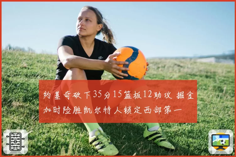 约基奇砍下35分15篮板12助攻 掘金加时险胜凯尔特人锁定西部第一