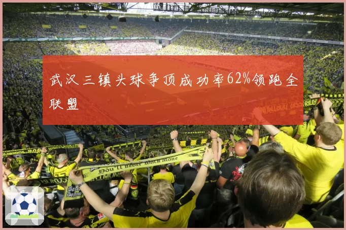 武汉三镇头球争顶成功率62%领跑全联盟