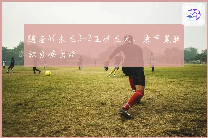 随着AC米兰3-2亚特兰大，意甲最新积分榜出炉