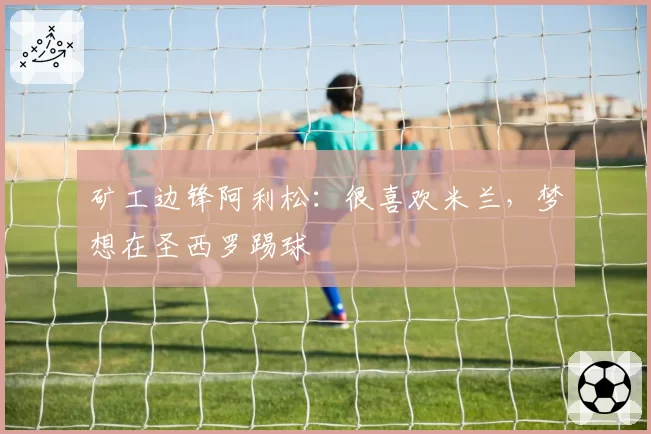 矿工边锋阿利松：很喜欢米兰，梦想在圣西罗踢球