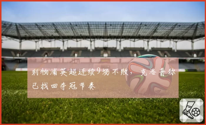 利物浦英超连续9场不败,克洛普称已找回夺冠节奏