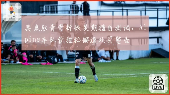 奥康肋骨骨折恢复期擅自测试，Alpine车队管控松懈遭处罚警告
