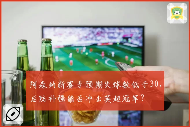 阿森纳新赛季预期失球数低于30,后防补强能否冲击英超冠军?