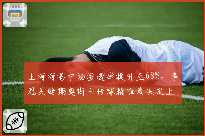 上海海港中场渗透率提升至68%，争冠关键期奥斯卡传球精准度决定上限