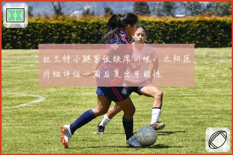 杜兰特小腿紧张缺席训练，太阳医疗组评估一周后复出可能性