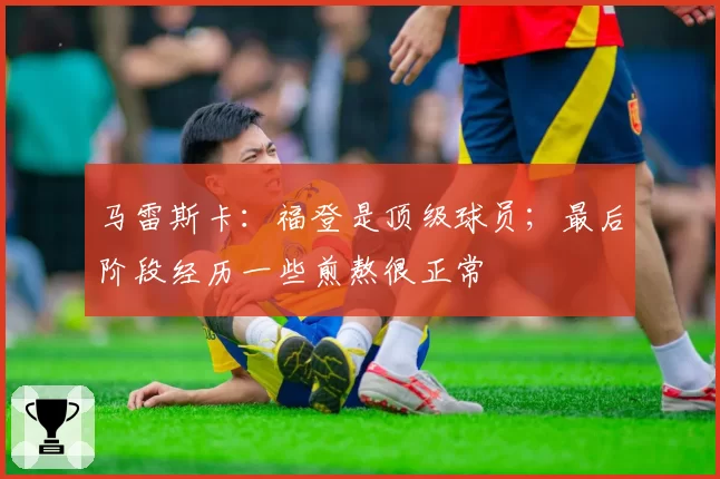 马雷斯卡:福登是顶级球员;最后阶段经历一些煎熬很正常