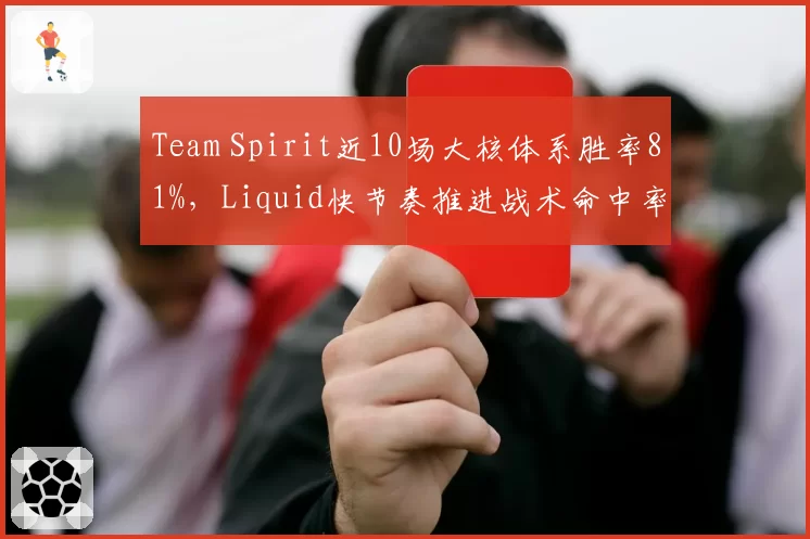 Team Spirit近10场大核体系胜率81%,Liquid快节奏推进战术命中率仅58%