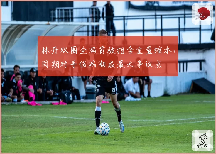 林丹双圈全满贯被指含金量缩水，同期对手伤病潮成最大争议点