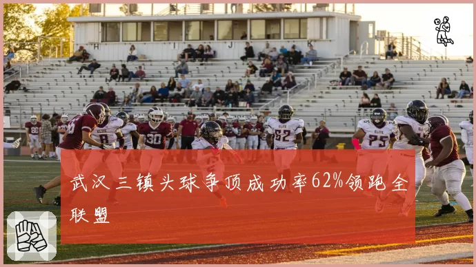 武汉三镇头球争顶成功率62%领跑全联盟