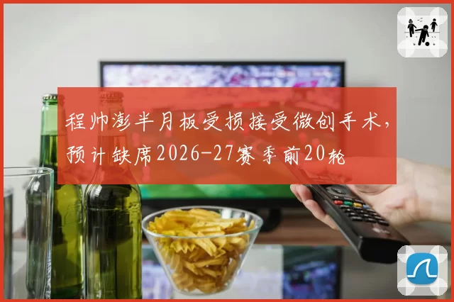 程帅澎半月板受损接受微创手术,预计缺席2026-27赛季前20轮
