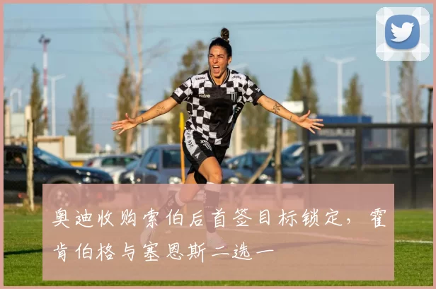 奥迪收购索伯后首签目标锁定，霍肯伯格与塞恩斯二选一