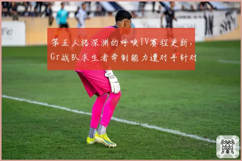第五人格深渊的呼唤IV赛程更新,Gr战队求生者牵制能力遭对手针对