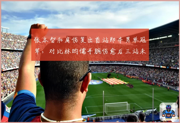 张本智和肩伤复出首站即夺男单冠军，对比林昀儒手腕伤愈后三站未进四强恢复差异显著